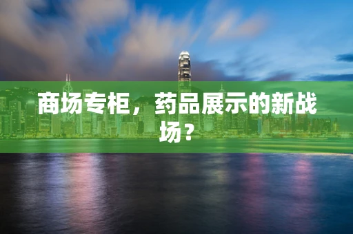 商场专柜，药品展示的新战场？