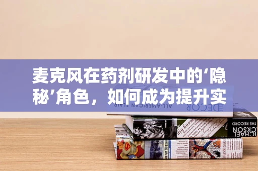 麦克风在药剂研发中的‘隐秘’角色，如何成为提升实验室沟通效率的‘声’动力量？
