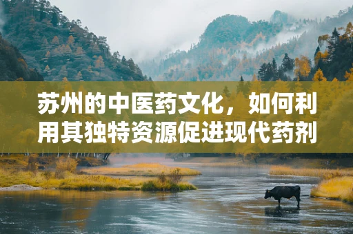 苏州的中医药文化，如何利用其独特资源促进现代药剂研发？