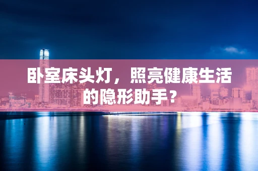 卧室床头灯，照亮健康生活的隐形助手？