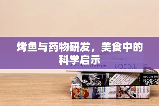 烤鱼与药物研发，美食中的科学启示