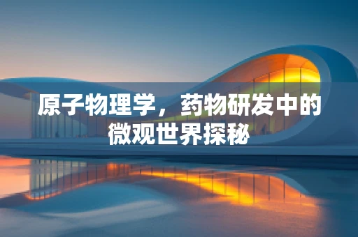 原子物理学，药物研发中的微观世界探秘