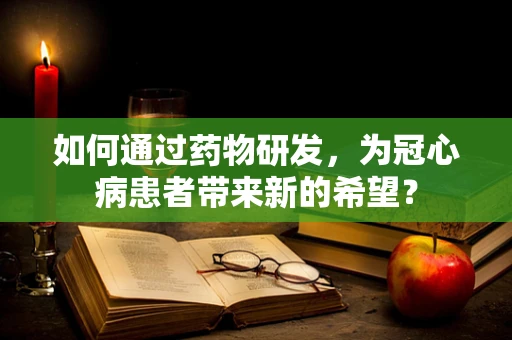 如何通过药物研发，为冠心病患者带来新的希望？