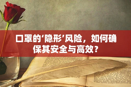 口罩的‘隐形’风险，如何确保其安全与高效？