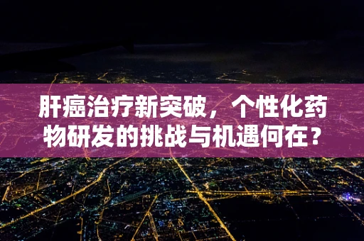 肝癌治疗新突破，个性化药物研发的挑战与机遇何在？