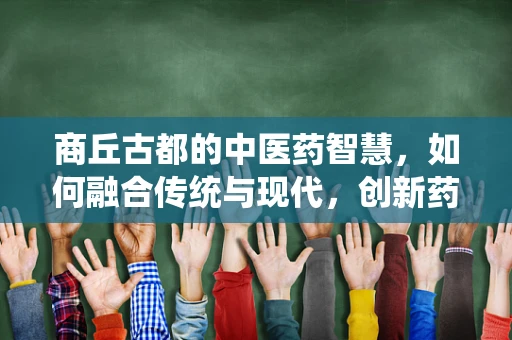 商丘古都的中医药智慧，如何融合传统与现代，创新药剂研发？