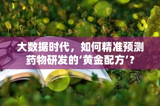 大数据时代，如何精准预测药物研发的‘黄金配方’？