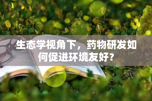 生态学视角下，药物研发如何促进环境友好？