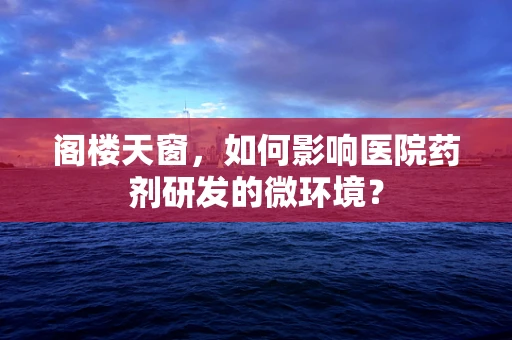阁楼天窗，如何影响医院药剂研发的微环境？