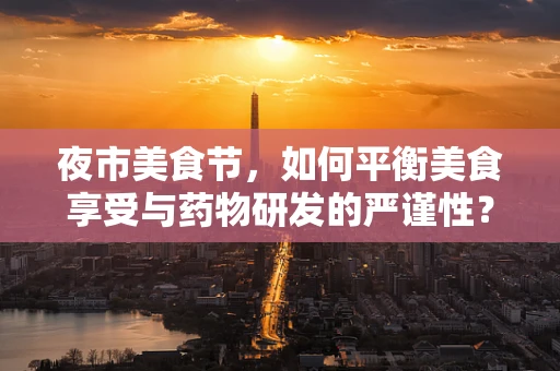 夜市美食节，如何平衡美食享受与药物研发的严谨性？
