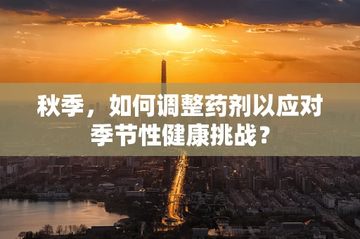 秋季，如何调整药剂以应对季节性健康挑战？