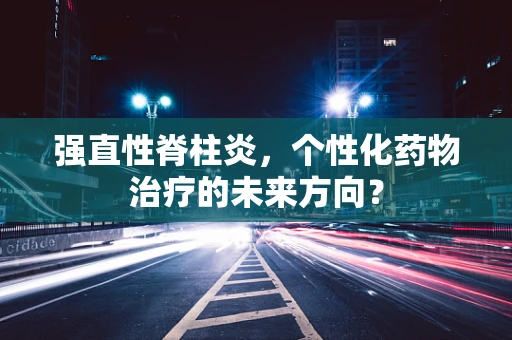 强直性脊柱炎，个性化药物治疗的未来方向？
