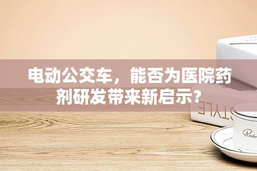 电动公交车，能否为医院药剂研发带来新启示？