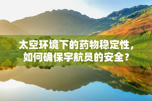 太空环境下的药物稳定性，如何确保宇航员的安全？