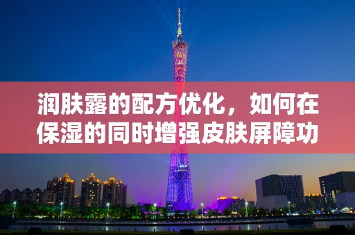 润肤露的配方优化，如何在保湿的同时增强皮肤屏障功能？