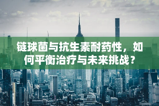 链球菌与抗生素耐药性，如何平衡治疗与未来挑战？