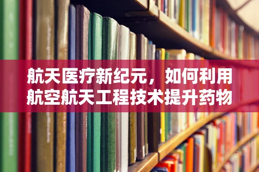 航天医疗新纪元，如何利用航空航天工程技术提升药物递送效率？