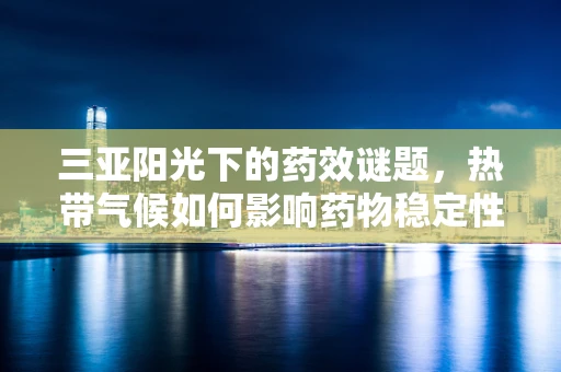 三亚阳光下的药效谜题，热带气候如何影响药物稳定性？