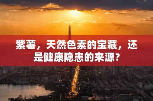 紫薯，天然色素的宝藏，还是健康隐患的来源？