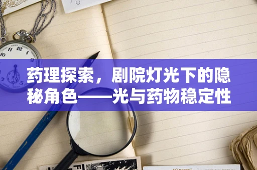 药理探索，剧院灯光下的隐秘角色——光与药物稳定性的微妙平衡？