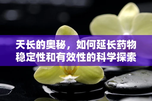 天长的奥秘，如何延长药物稳定性和有效性的科学探索？