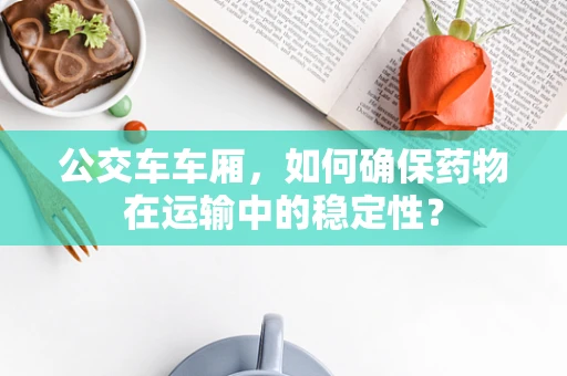 公交车车厢，如何确保药物在运输中的稳定性？