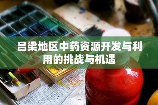 吕梁地区中药资源开发与利用的挑战与机遇