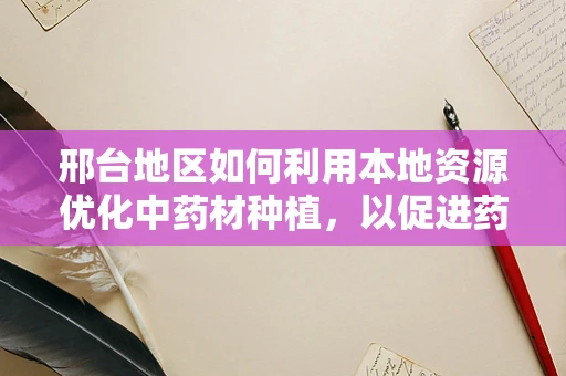 邢台地区如何利用本地资源优化中药材种植，以促进药剂研发创新？