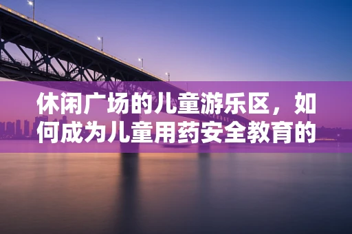 休闲广场的儿童游乐区，如何成为儿童用药安全教育的‘隐形课堂’？