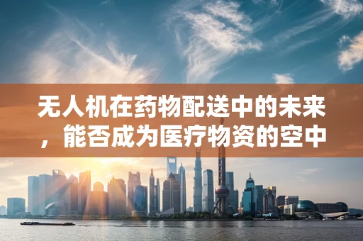 无人机在药物配送中的未来，能否成为医疗物资的空中桥梁？