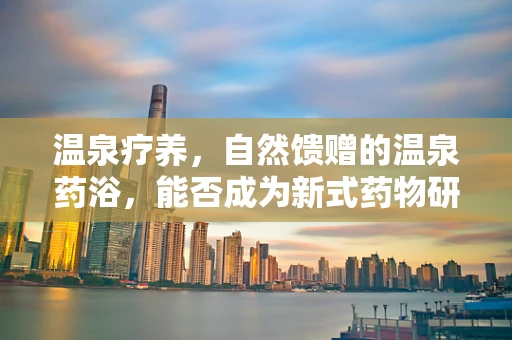 温泉疗养，自然馈赠的温泉药浴，能否成为新式药物研发的灵感源泉？