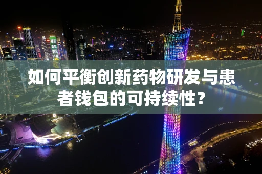 如何平衡创新药物研发与患者钱包的可持续性？
