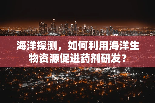 海洋探测，如何利用海洋生物资源促进药剂研发？