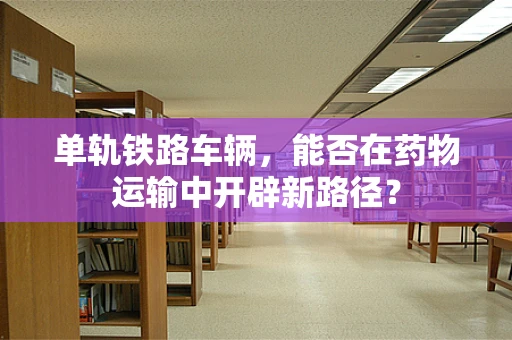 单轨铁路车辆，能否在药物运输中开辟新路径？