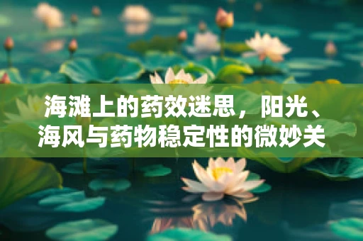 海滩上的药效迷思，阳光、海风与药物稳定性的微妙关系