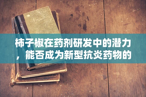 柿子椒在药剂研发中的潜力，能否成为新型抗炎药物的‘辣’味来源？