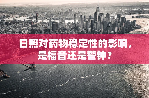 日照对药物稳定性的影响，是福音还是警钟？