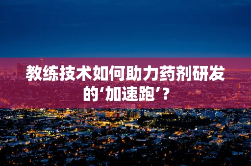 教练技术如何助力药剂研发的‘加速跑’？