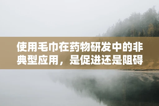 使用毛巾在药物研发中的非典型应用，是促进还是阻碍？