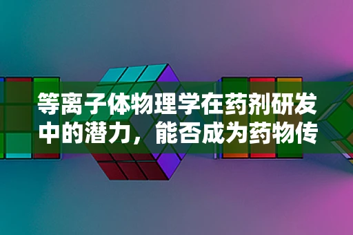 等离子体物理学在药剂研发中的潜力，能否成为药物传递的新媒介？