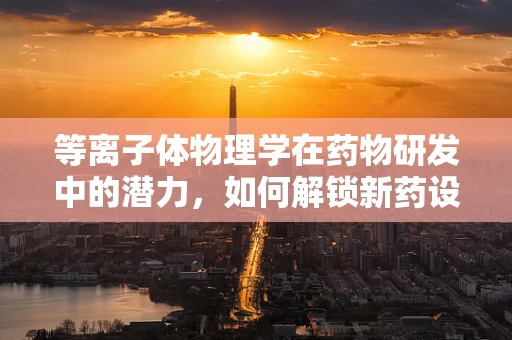 等离子体物理学在药物研发中的潜力，如何解锁新药设计的‘隐形钥匙’？