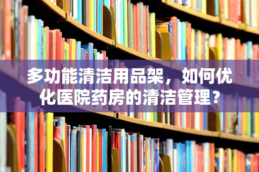 多功能清洁用品架，如何优化医院药房的清洁管理？