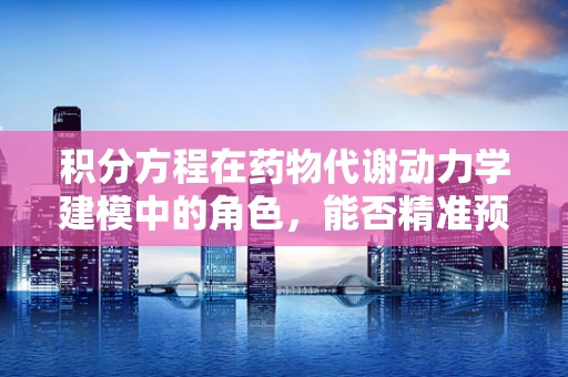 积分方程在药物代谢动力学建模中的角色，能否精准预测个体差异？