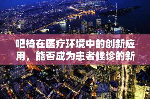 吧椅在医疗环境中的创新应用，能否成为患者候诊的新‘疗’法？