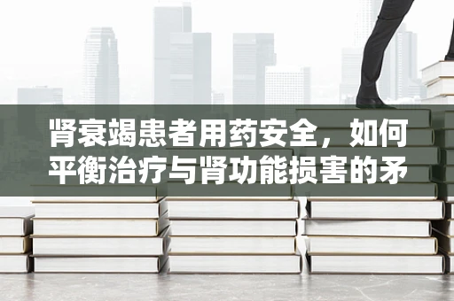肾衰竭患者用药安全，如何平衡治疗与肾功能损害的矛盾？