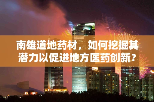 南雄道地药材，如何挖掘其潜力以促进地方医药创新？