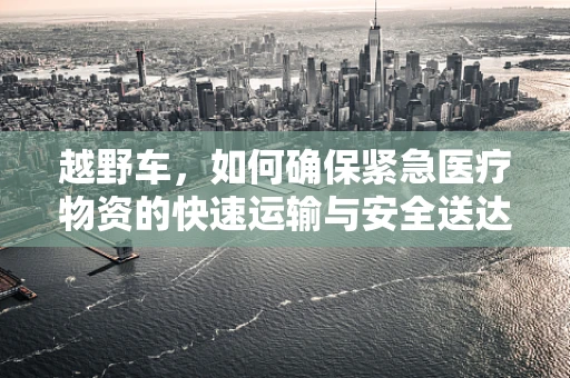 越野车，如何确保紧急医疗物资的快速运输与安全送达？