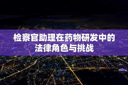 检察官助理在药物研发中的法律角色与挑战