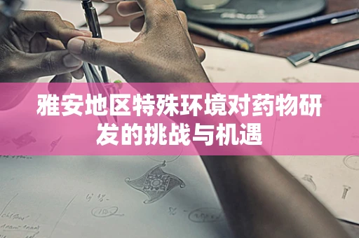 雅安地区特殊环境对药物研发的挑战与机遇