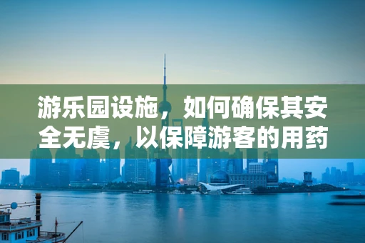 游乐园设施，如何确保其安全无虞，以保障游客的用药安全？